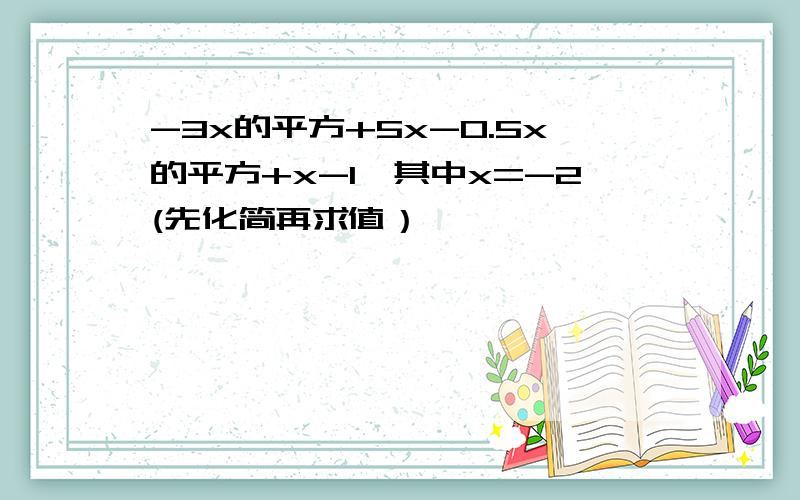 -3x的平方+5x-0.5x的平方+x-1,其中x=-2(先化简再求值）