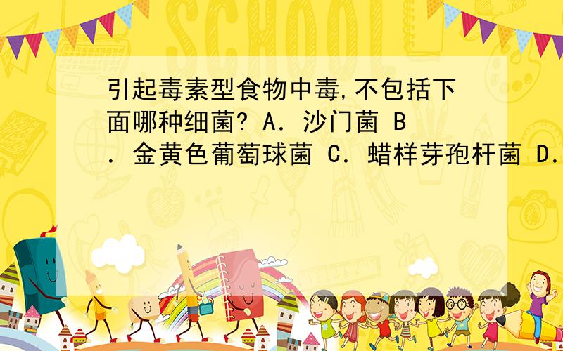 引起毒素型食物中毒,不包括下面哪种细菌? A．沙门菌 B．金黄色葡萄球菌 C．蜡样芽孢杆菌 D．肉毒梭菌引起毒素型食物中毒,不包括下面哪种细菌? A．沙门菌  B．金黄色葡萄球菌  C．蜡样芽