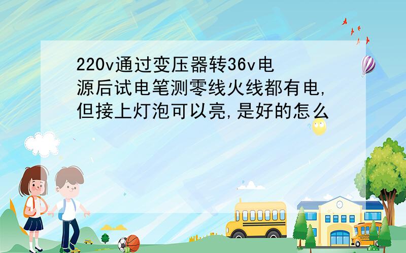 220v通过变压器转36v电源后试电笔测零线火线都有电,但接上灯泡可以亮,是好的怎么