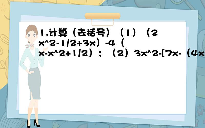 1.计算（去括号）（1）（2x^2-1/2+3x）-4（x-x^2+1/2）；（2）3x^2-[7x-（4x-3）-2x^2]2.先化简下式,再求值：（x^2+5+4x）+（5x-4+2x^2）,其中x=-2