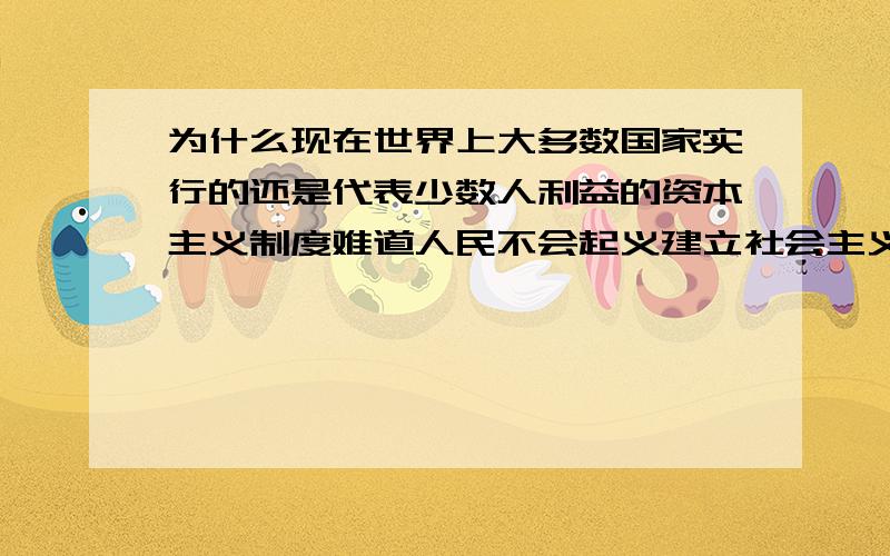 为什么现在世界上大多数国家实行的还是代表少数人利益的资本主义制度难道人民不会起义建立社会主义制度吗