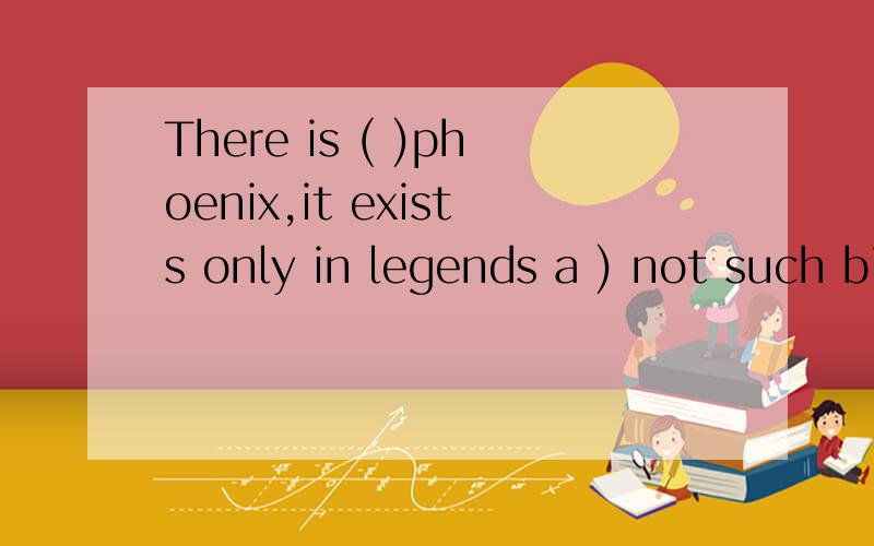 There is ( )phoenix,it exists only in legends a ) not such bird as b)no such a bird as c)not such a bird as d)no such bird as