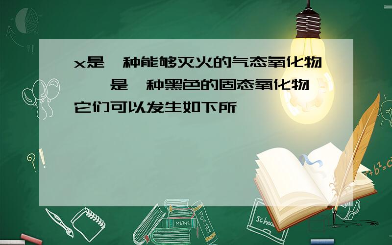 x是一种能够灭火的气态氧化物,丫是一种黑色的固态氧化物,它们可以发生如下所