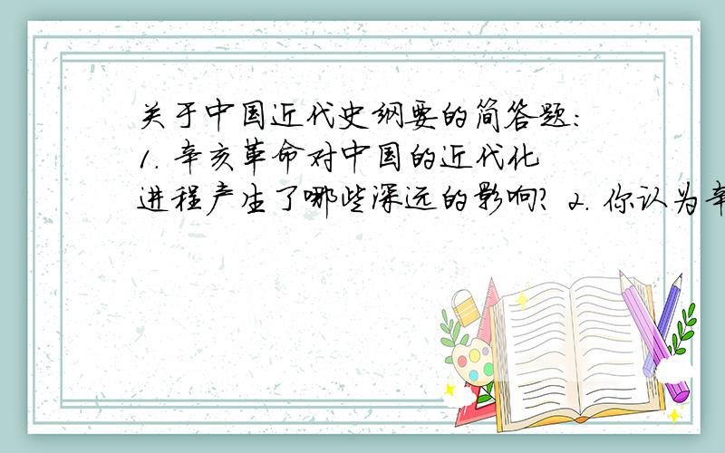 关于中国近代史纲要的简答题：1. 辛亥革命对中国的近代化进程产生了哪些深远的影响? 2. 你认为辛亥革命是1. 辛亥革命对中国的近代化进程产生了哪些深远的影响?2. 你认为辛亥革命是成功