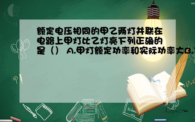 额定电压相同的甲乙两灯并联在电路上甲灯比乙灯亮下列正确的是（） A.甲灯额定功率和实际功率大B.乙灯额定功率和实际功率都大 C.甲灯额定功率小实际功率大 D.乙灯额定功率小实际功率