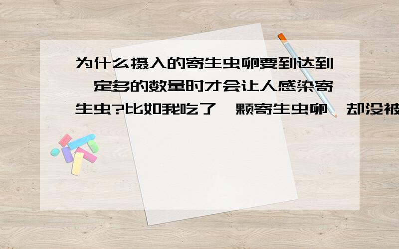 为什么摄入的寄生虫卵要到达到一定多的数量时才会让人感染寄生虫?比如我吃了一颗寄生虫卵,却没被寄生虫感染,要是我一次性的吃了100颗寄生虫卵,就很可会被感染寄生虫,这是为什么?