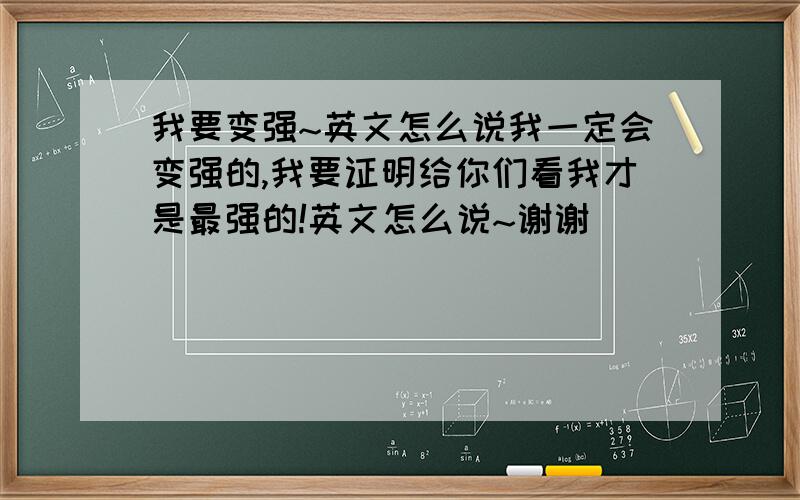 我要变强~英文怎么说我一定会变强的,我要证明给你们看我才是最强的!英文怎么说~谢谢