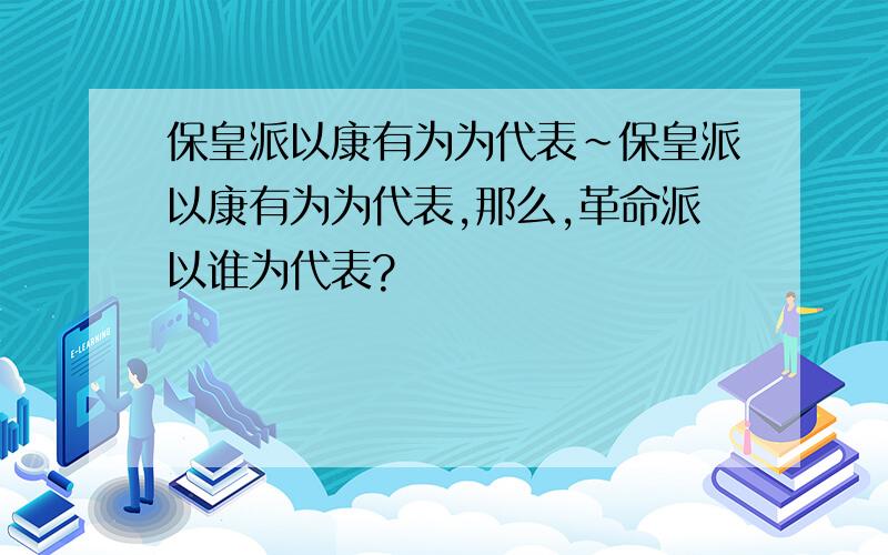 保皇派以康有为为代表～保皇派以康有为为代表,那么,革命派以谁为代表?