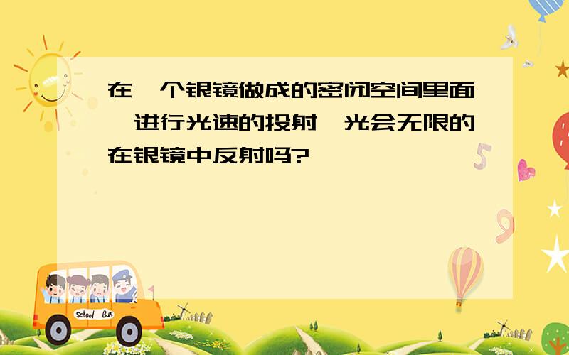 在一个银镜做成的密闭空间里面,进行光速的投射,光会无限的在银镜中反射吗?