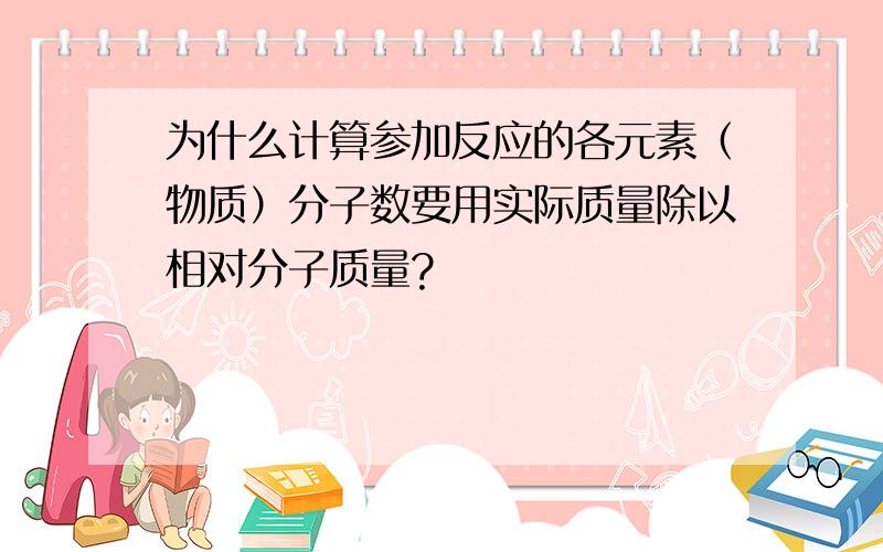 为什么计算参加反应的各元素（物质）分子数要用实际质量除以相对分子质量?