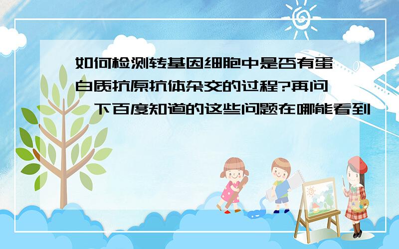 如何检测转基因细胞中是否有蛋白质抗原抗体杂交的过程?再问一下百度知道的这些问题在哪能看到