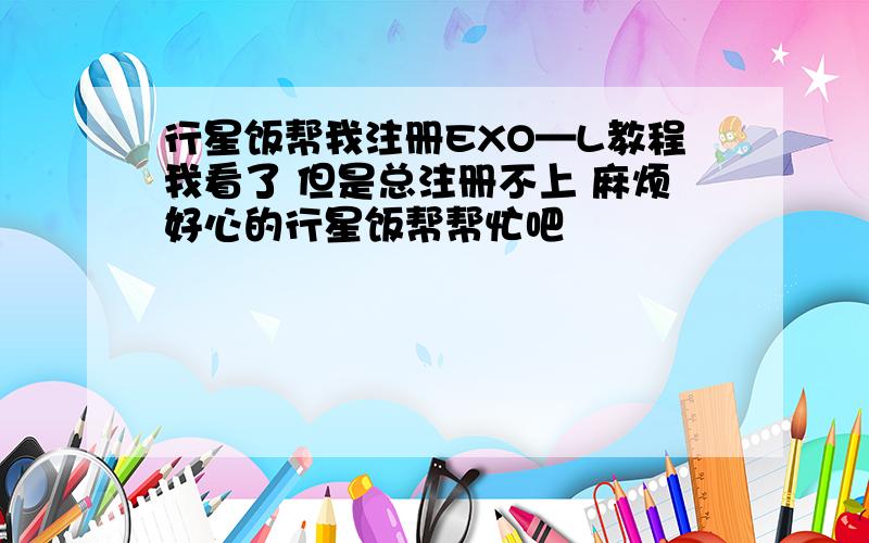 行星饭帮我注册EXO—L教程我看了 但是总注册不上 麻烦好心的行星饭帮帮忙吧