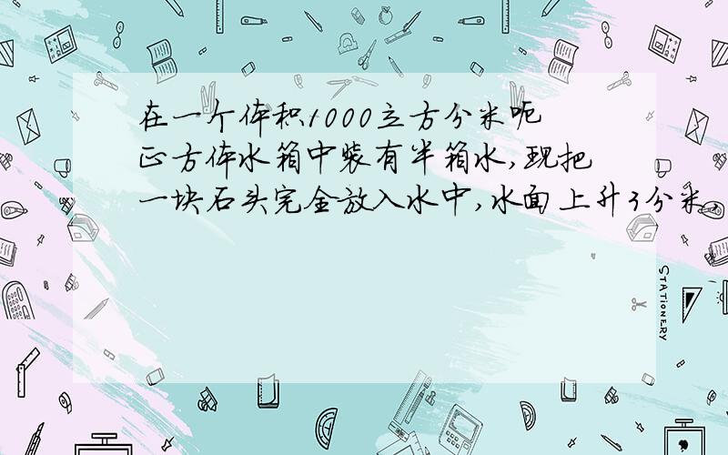 在一个体积1000立方分米呃正方体水箱中装有半箱水,现把一块石头完全放入水中,水面上升3分米,看下面这块石头的体积是多少立方分米= =