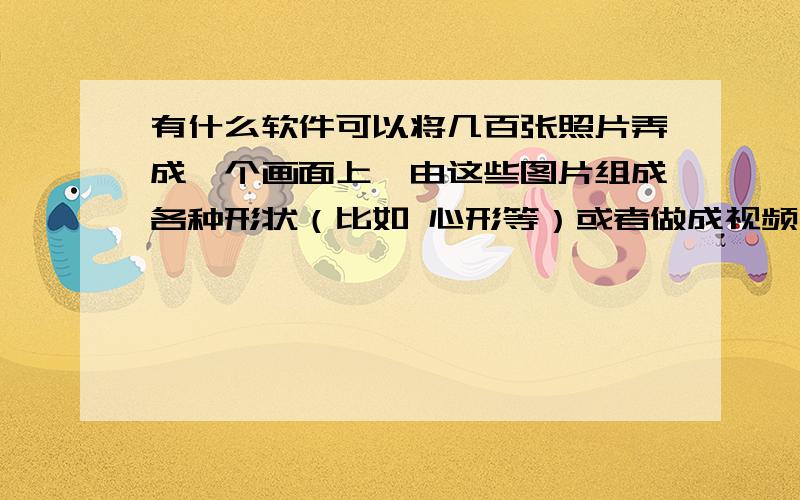 有什么软件可以将几百张照片弄成一个画面上,由这些图片组成各种形状（比如 心形等）或者做成视频,由几百张照片拼成图形,最好图形中的照片的动起来!