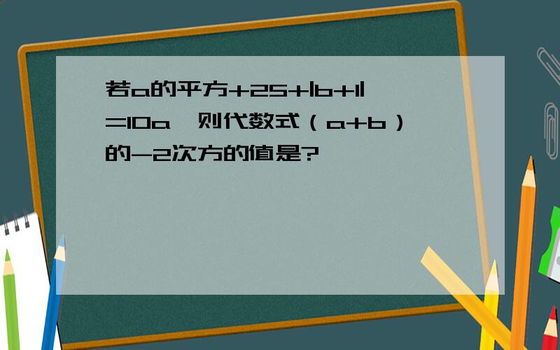 若a的平方+25+|b+1|=10a,则代数式（a+b）的-2次方的值是?