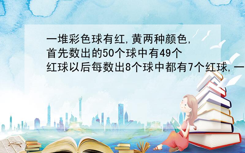 一堆彩色球有红,黄两种颜色,首先数出的50个球中有49个红球以后每数出8个球中都有7个红球,一直数到最后8个球,正好数完,在已经数出的球中红球不少于百分之90.(1)这堆球的数目最多有多少个?