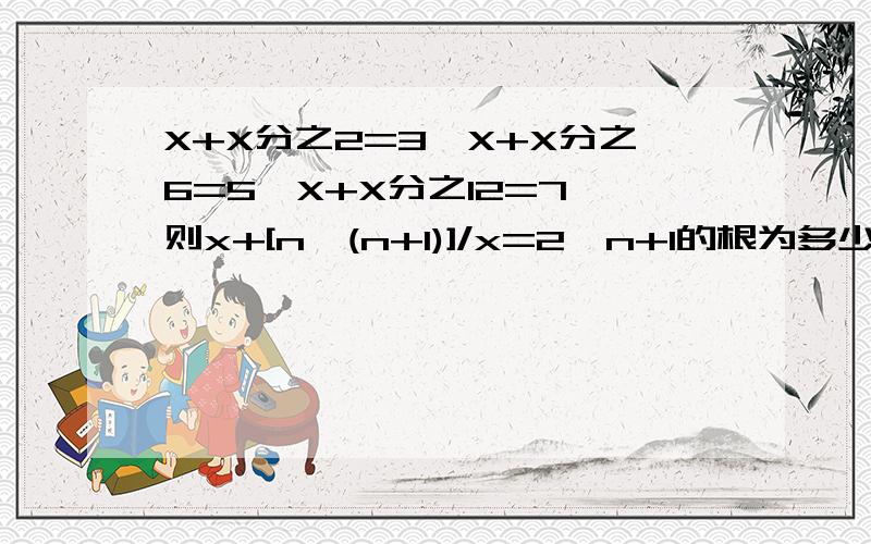 X+X分之2=3,X+X分之6=5,X+X分之12=7 则x+[n*(n+1)]/x=2*n+1的根为多少?