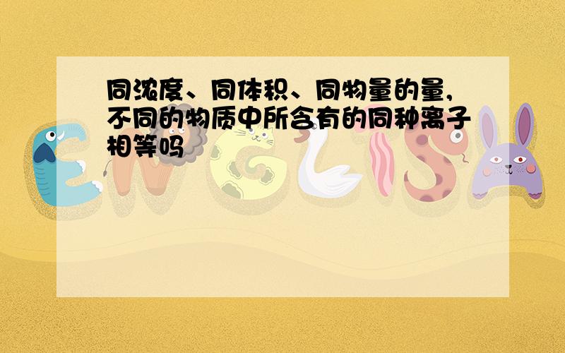 同浓度、同体积、同物量的量,不同的物质中所含有的同种离子相等吗