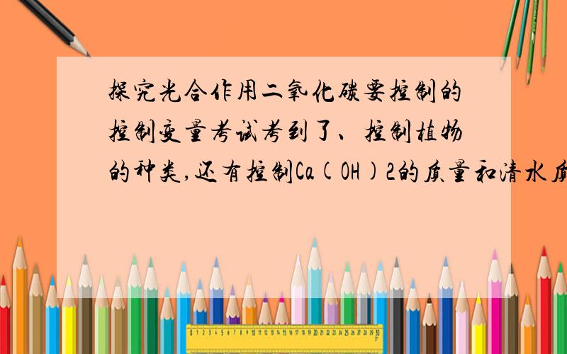 探究光合作用二氧化碳要控制的控制变量考试考到了、控制植物的种类,还有控制Ca(OH)2的质量和清水质量相同对吗?如下图、这是甲组,乙组的放的是清水、