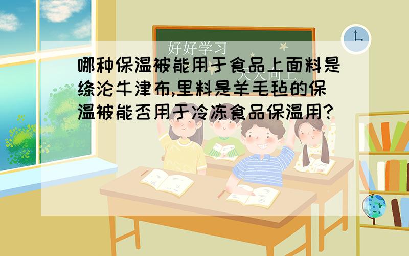 哪种保温被能用于食品上面料是绦沦牛津布,里料是羊毛毡的保温被能否用于冷冻食品保温用?