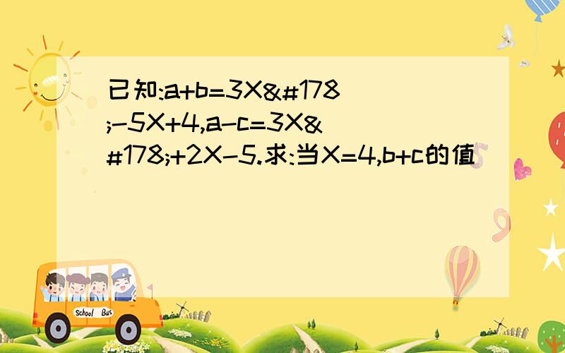 已知:a+b=3X²-5X+4,a-c=3X²+2X-5.求:当X=4,b+c的值