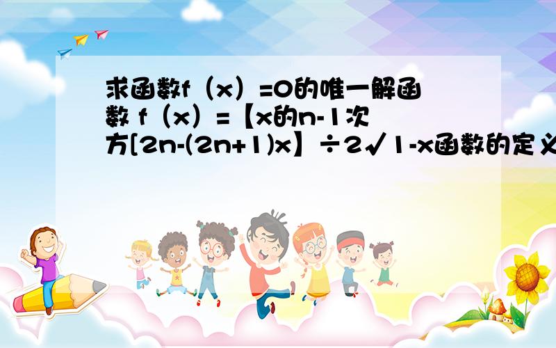 求函数f（x）=0的唯一解函数 f（x）=【x的n-1次方[2n-(2n+1)x】÷2√1-x函数的定义-∞到1 1不包含求证明当x在[0,1]的范围内,只有一个X的值能是f（x）=0,并写出该X用n表示.做了好久做不出来,