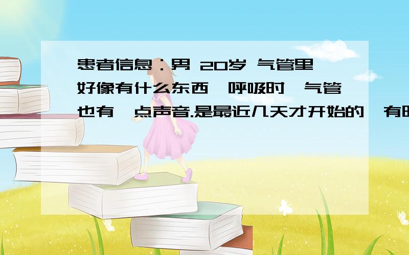 患者信息：男 20岁 气管里好像有什么东西,呼吸时,气管也有一点声音.是最近几天才开始的,有时用很大的力气才能咳出一点,才发现是痰,但喉咙很疼；不咳,喉咙不疼,但老是觉得气管里有东西,