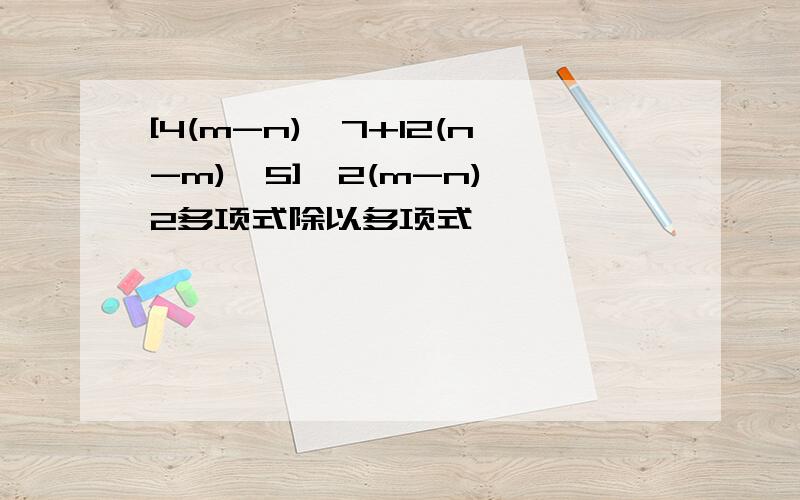 [4(m-n)^7+12(n-m)^5]÷2(m-n)^2多项式除以多项式