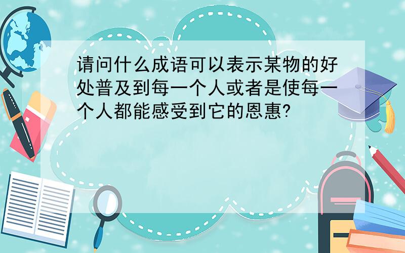 请问什么成语可以表示某物的好处普及到每一个人或者是使每一个人都能感受到它的恩惠?