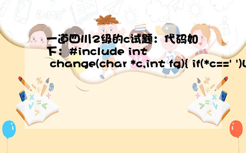 一道四川2级的c试题：代码如下：#include int change(char *c,int fg){ if(*c==' ')L1: return 1; else  if(fg&&*c='a')   *c+='A'-'a';  return 0;}void main(){ int flag=1; char ch; do {  ch=getchar();  flag=change(&ch,flag);  putchar(ch); }whil