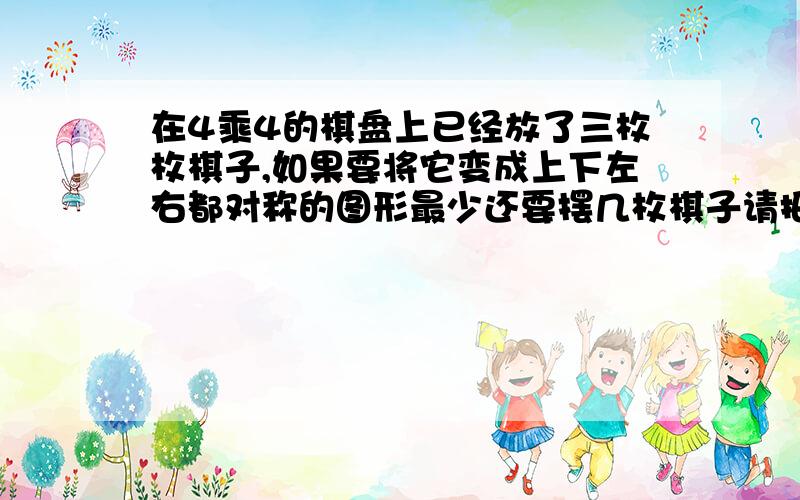 在4乘4的棋盘上已经放了三枚枚棋子,如果要将它变成上下左右都对称的图形最少还要摆几枚棋子请把图中画出来.