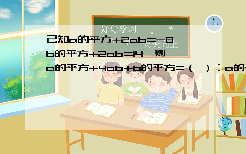 已知a的平方+2ab=-8,b的平方+2ab=14,则 a的平方+4ab+b的平方=（ ）；a的平方-b的平方=（ ）如题