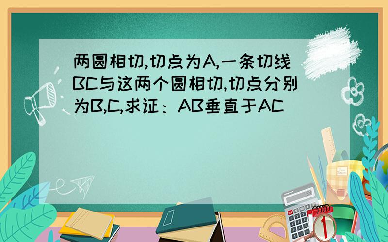 两圆相切,切点为A,一条切线BC与这两个圆相切,切点分别为B,C,求证：AB垂直于AC