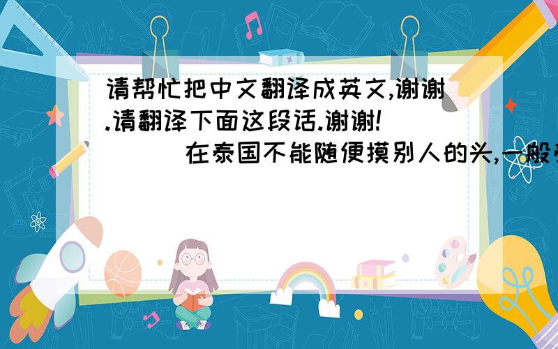 请帮忙把中文翻译成英文,谢谢.请翻译下面这段话.谢谢!       在泰国不能随便摸别人的头,一般泰国人在必须碰别人的头时会先说声抱歉.而在中国,摸头在朋友、同学之间是很正常,或者说很亲