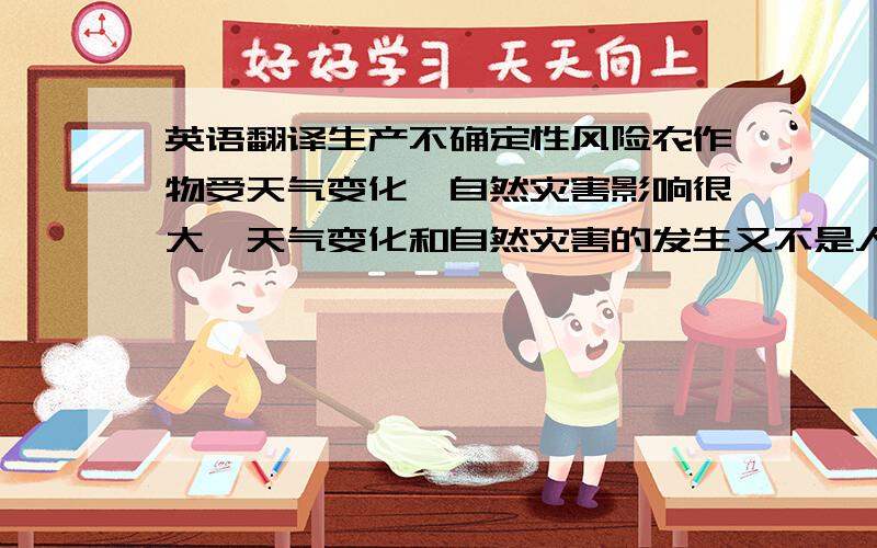 英语翻译生产不确定性风险农作物受天气变化、自然灾害影响很大,天气变化和自然灾害的发生又不是人能控制的,因此我们种植的农作物可能成活率,达不到预期效果.9.3.2解决方案对于生产的