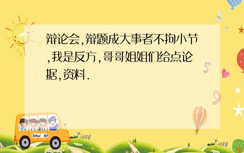 辩论会,辩题成大事者不拘小节,我是反方,哥哥姐姐们给点论据,资料.