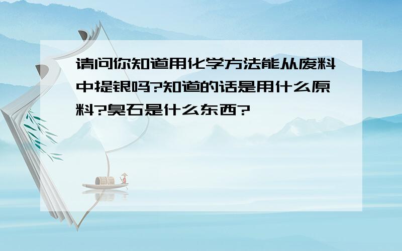 请问你知道用化学方法能从废料中提银吗?知道的话是用什么原料?臭石是什么东西?