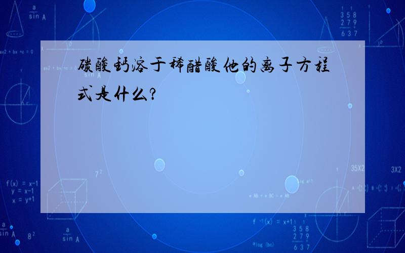 碳酸钙溶于稀醋酸他的离子方程式是什么?