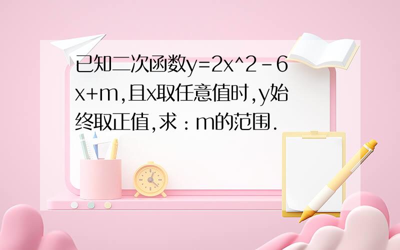 已知二次函数y=2x^2-6x+m,且x取任意值时,y始终取正值,求：m的范围.                         为什么y=2x^2-6x+m,X取任意值,判别式<0?