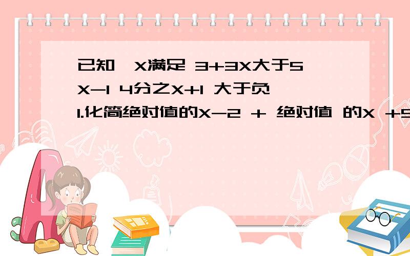 已知,X满足 3+3X大于5X-1 4分之X+1 大于负1.化简绝对值的X-2 + 绝对值 的X +5