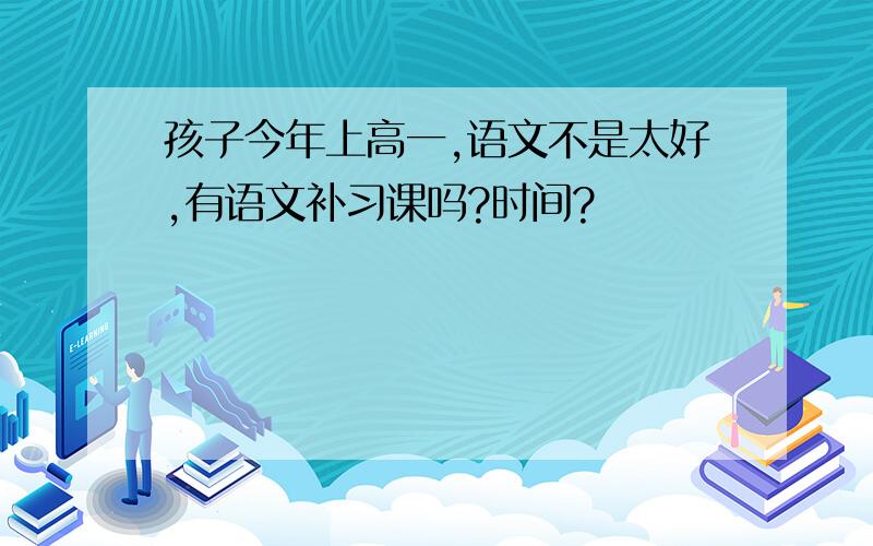 孩子今年上高一,语文不是太好,有语文补习课吗?时间?