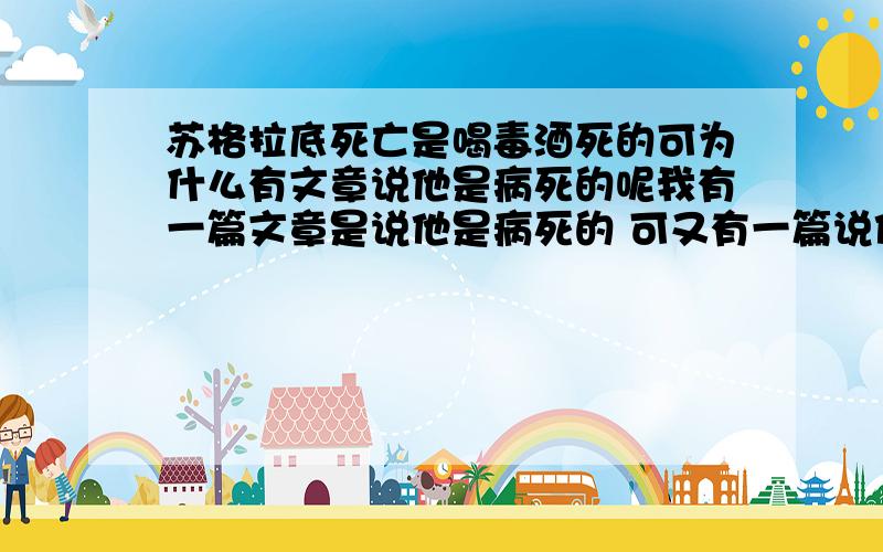 苏格拉底死亡是喝毒酒死的可为什么有文章说他是病死的呢我有一篇文章是说他是病死的 可又有一篇说他是喝毒酒死的 这可把我搞糊涂了 这是六年级的