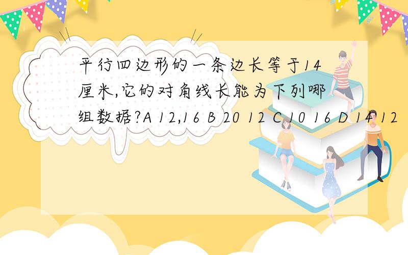 平行四边形的一条边长等于14厘米,它的对角线长能为下列哪组数据?A 12,16 B 20 12 C 10 16 D 14 12