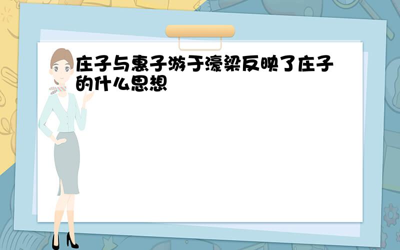 庄子与惠子游于濠梁反映了庄子的什么思想