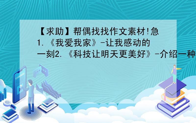 【求助】帮偶找找作文素材!急1.《我爱我家》-让我感动的一刻2.《科技让明天更美好》-介绍一种科技给人们带来的巨大好处会追加哦!