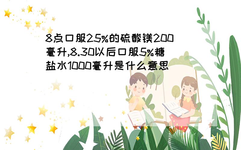 8点口服25%的硫酸镁200毫升,8.30以后口服5%糖盐水1000毫升是什么意思