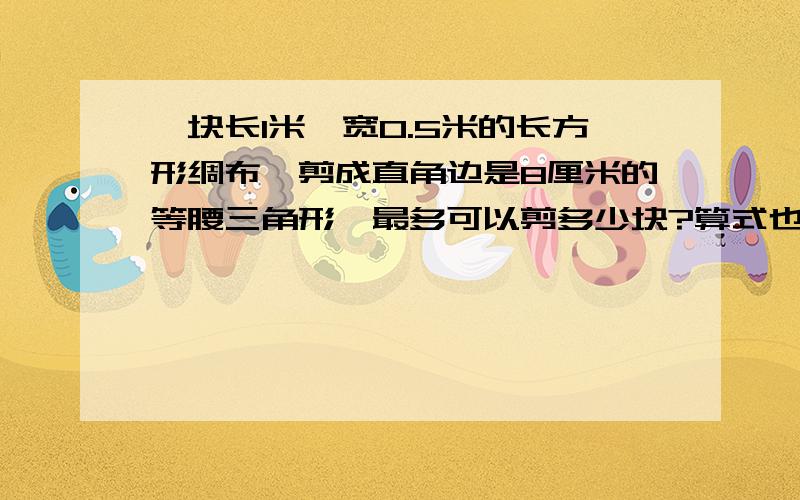 一块长1米,宽0.5米的长方形绸布,剪成直角边是8厘米的等腰三角形,最多可以剪多少块?算式也要写！好的加财富！