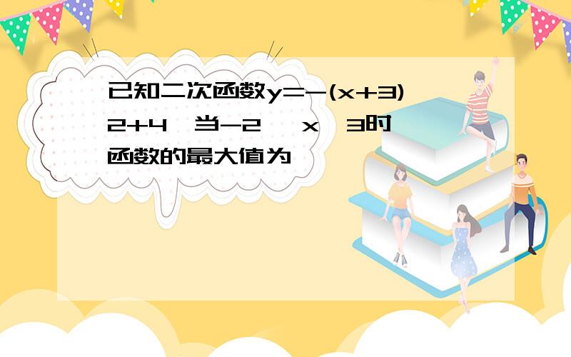 已知二次函数y=-(x+3)2+4,当-2≤ x≤3时,函数的最大值为