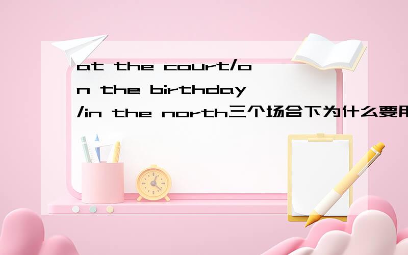 at the court/on the birthday/in the north三个场合下为什么要用不同的介词?什么时候用at/on/in?