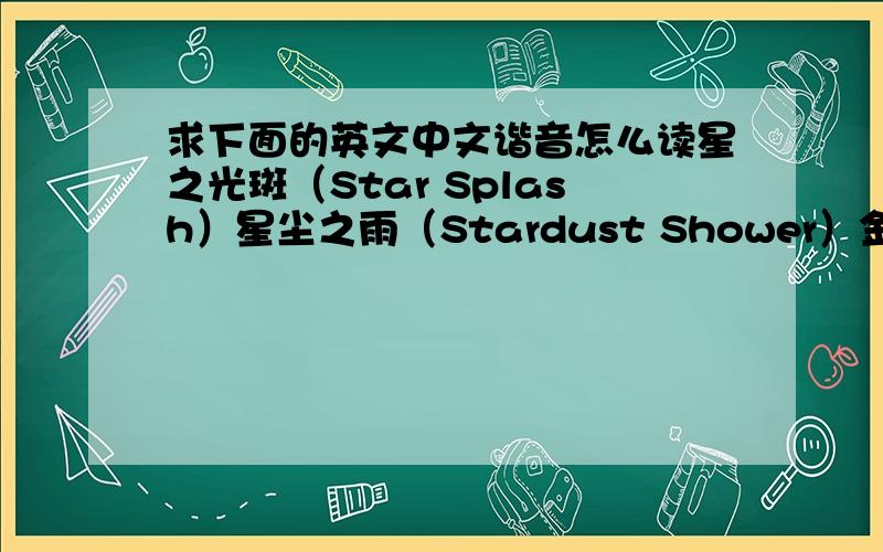 求下面的英文中文谐音怎么读星之光斑（Star Splash）星尘之雨（Stardust Shower）金色星之魔法（Golden Star Magic）展翅翱翔 彩虹之尾（Habataki Rainbow Tail）